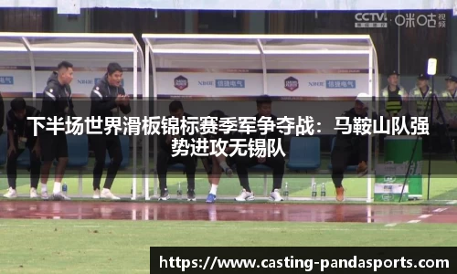 下半场世界滑板锦标赛季军争夺战：马鞍山队强势进攻无锡队