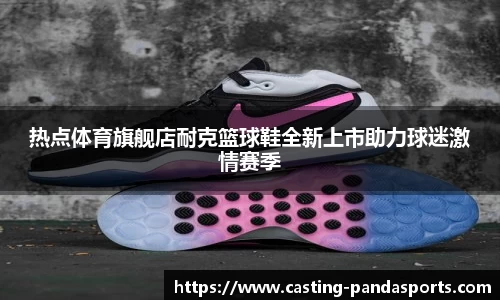 热点体育旗舰店耐克篮球鞋全新上市助力球迷激情赛季
